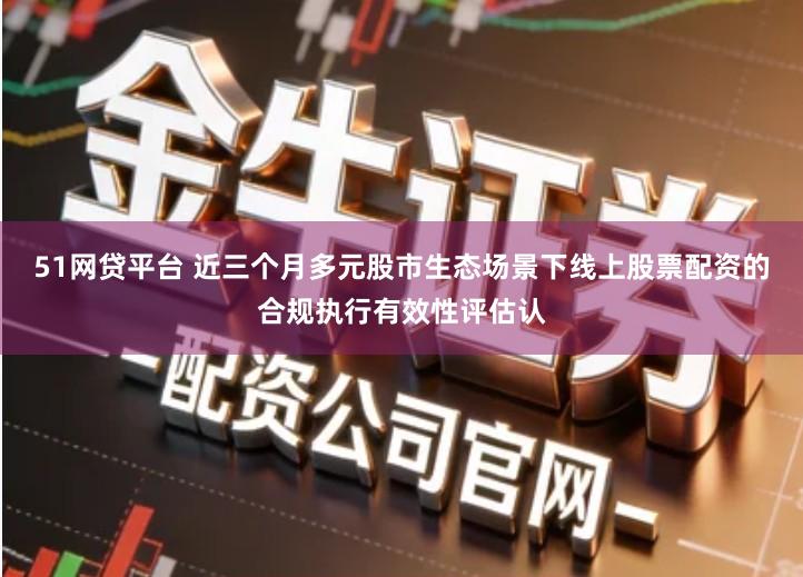 51网贷平台 近三个月多元股市生态场景下线上股票配资的合规执行有效性评估认