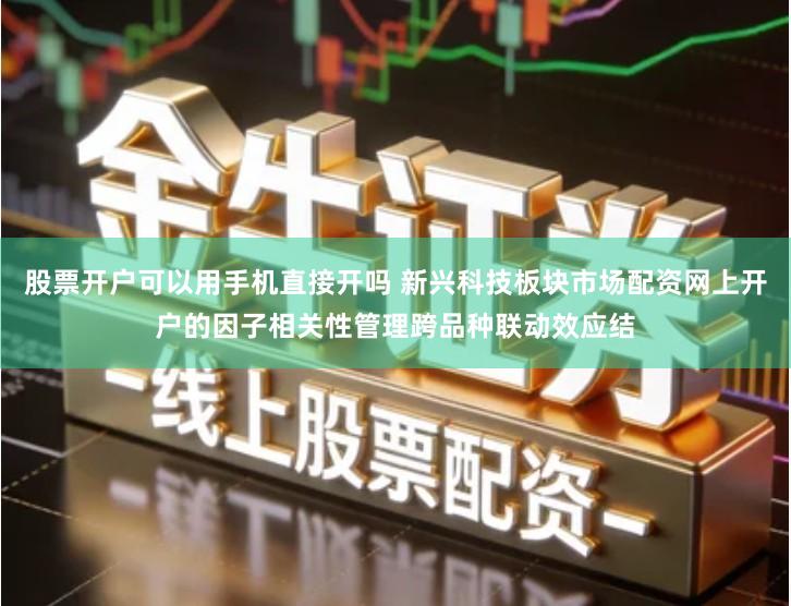 股票开户可以用手机直接开吗 新兴科技板块市场配资网上开户的因子相关性管理跨品种联动效应结