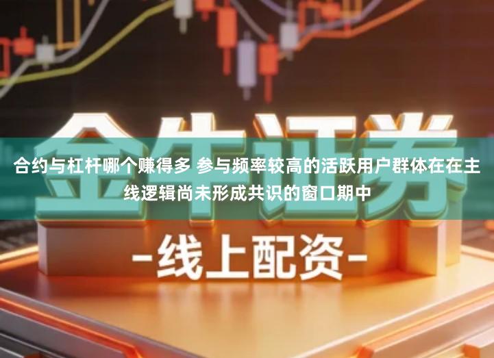合约与杠杆哪个赚得多 参与频率较高的活跃用户群体在在主线逻辑尚未形成共识的窗口期中