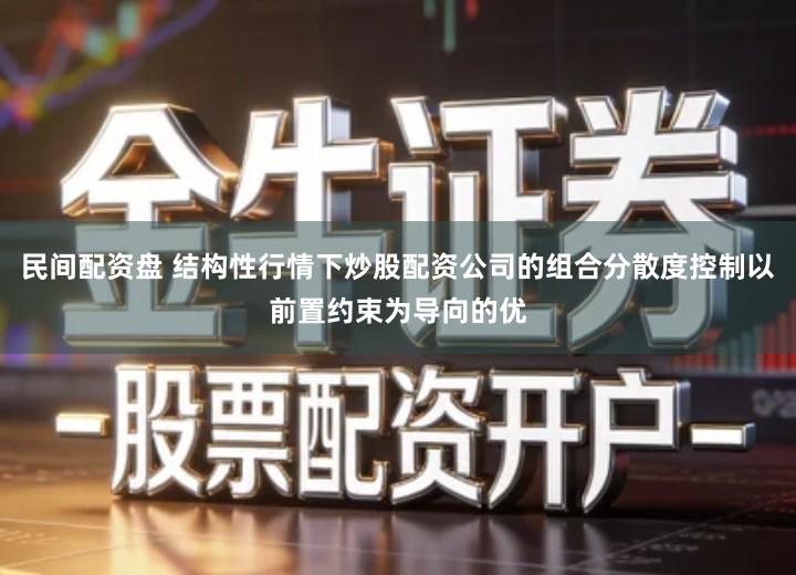 民间配资盘 结构性行情下炒股配资公司的组合分散度控制以前置约束为导向的优