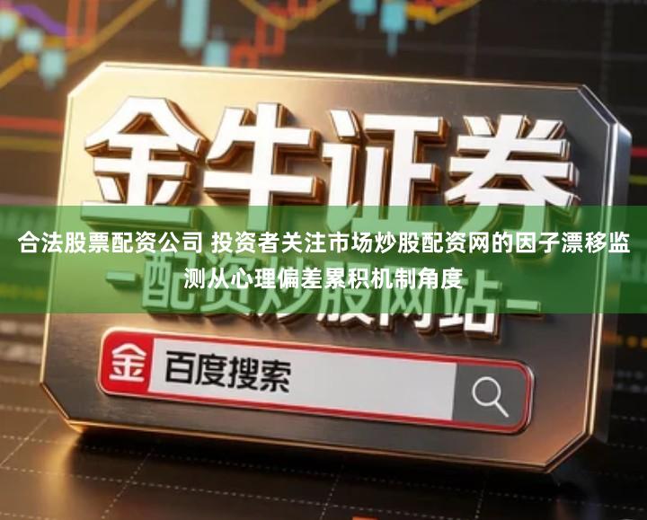 合法股票配资公司 投资者关注市场炒股配资网的因子漂移监测从心理偏差累积机制角度