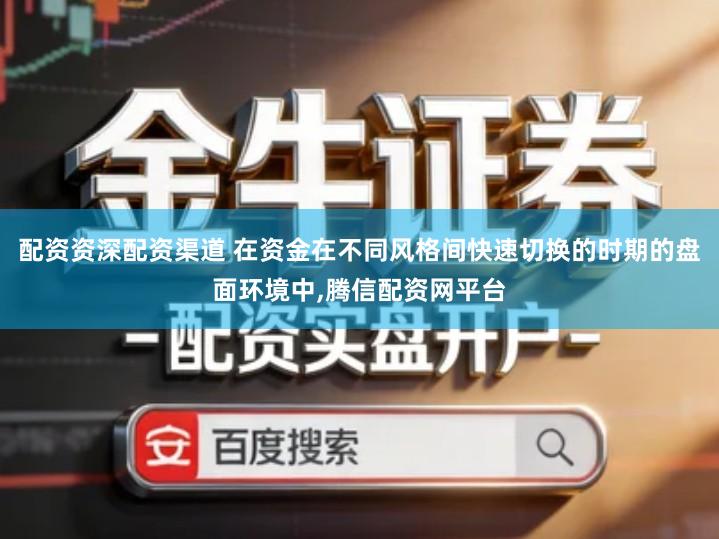 配资资深配资渠道 在资金在不同风格间快速切换的时期的盘面环境中,腾信配资网平台