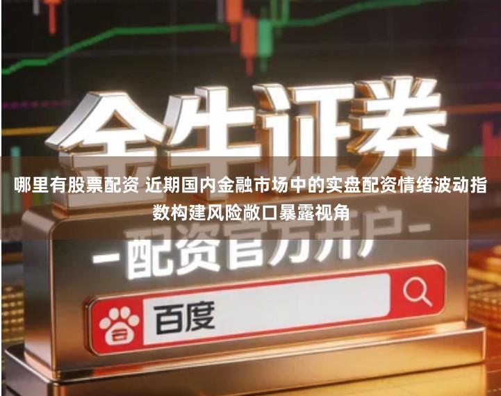 哪里有股票配资 近期国内金融市场中的实盘配资情绪波动指数构建风险敞口暴露视角