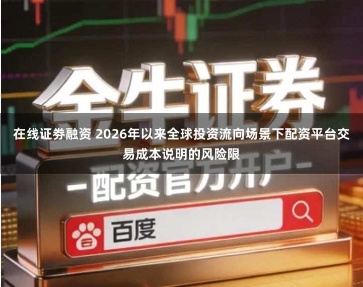 在线证劵融资 2026年以来全球投资流向场景下配资平台交易成本说明的风险限