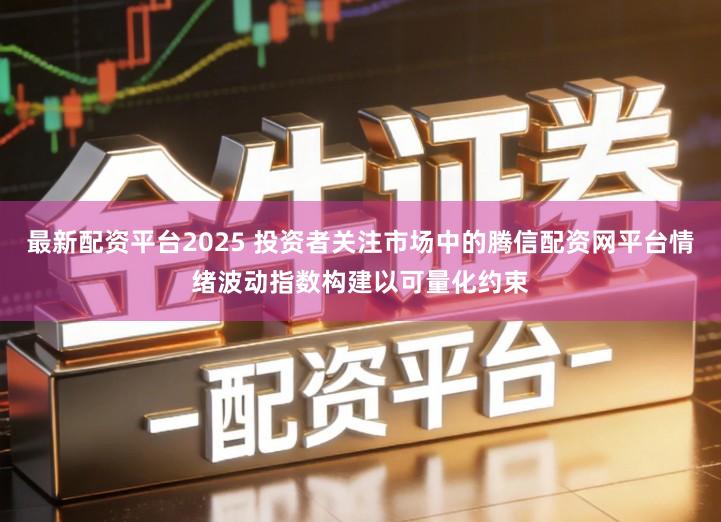 最新配资平台2025 投资者关注市场中的腾信配资网平台情绪波动指数构建以可量化约束