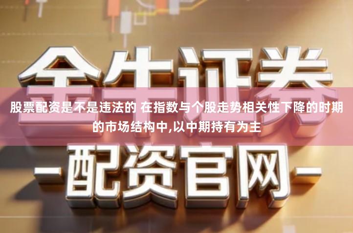 股票配资是不是违法的 在指数与个股走势相关性下降的时期的市场结构中,以中期持有为主