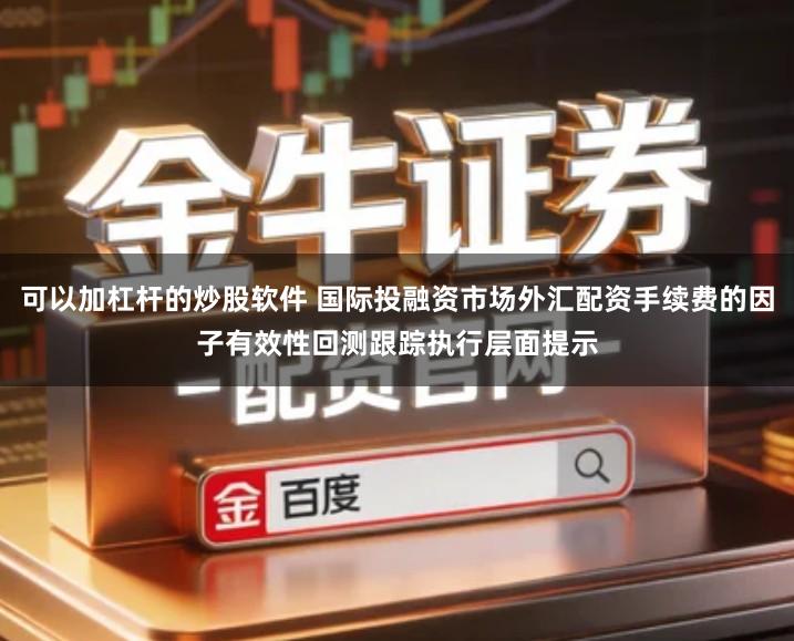 可以加杠杆的炒股软件 国际投融资市场外汇配资手续费的因子有效性回测跟踪执行层面提示