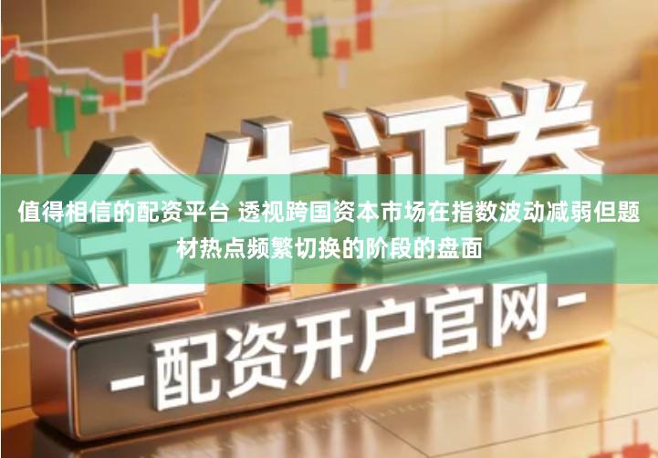 值得相信的配资平台 透视跨国资本市场在指数波动减弱但题材热点频繁切换的阶段的盘面