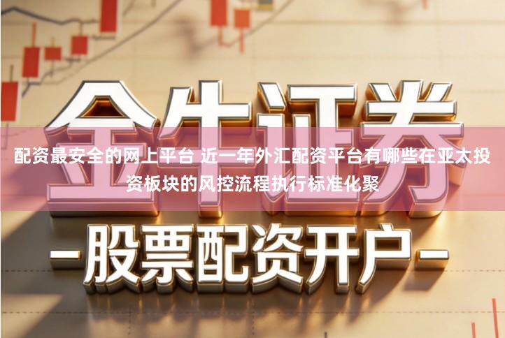 配资最安全的网上平台 近一年外汇配资平台有哪些在亚太投资板块的风控流程执行标准化聚