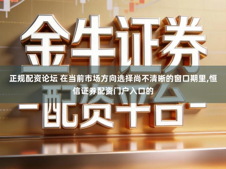 正规配资论坛 在当前市场方向选择尚不清晰的窗口期里,恒信证券配资门户入口的