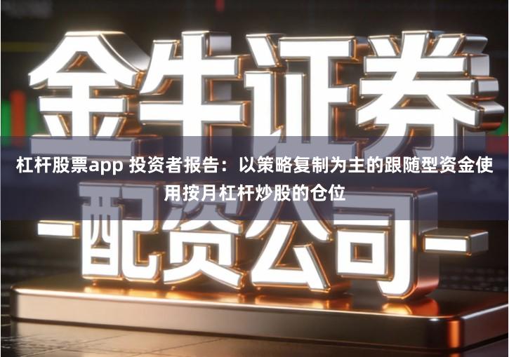 杠杆股票app 投资者报告：以策略复制为主的跟随型资金使用按月杠杆炒股的仓位