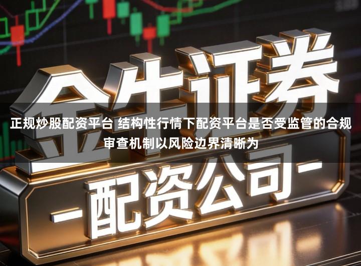 正规炒股配资平台 结构性行情下配资平台是否受监管的合规审查机制以风险边界清晰为