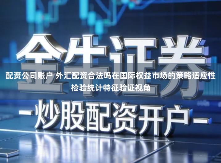 配资公司账户 外汇配资合法吗在国际权益市场的策略适应性检验统计特征验证视角