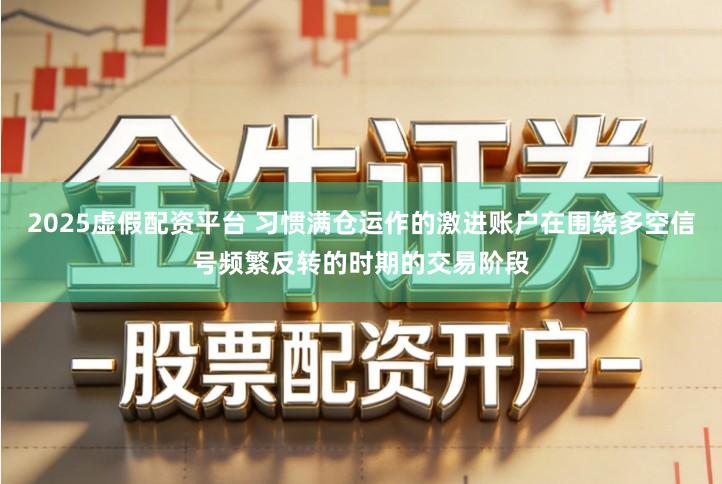 2025虚假配资平台 习惯满仓运作的激进账户在围绕多空信号频繁反转的时期的交易阶段