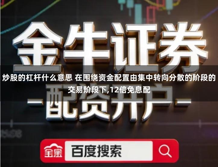 炒股的杠杆什么意思 在围绕资金配置由集中转向分散的阶段的交易阶段下,12倍免息配