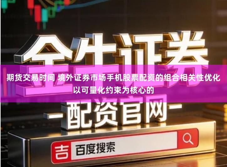 期货交易时间 境外证券市场手机股票配资的组合相关性优化以可量化约束为核心的