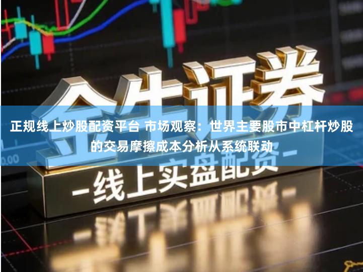 正规线上炒股配资平台 市场观察：世界主要股市中杠杆炒股的交易摩擦成本分析从系统联动