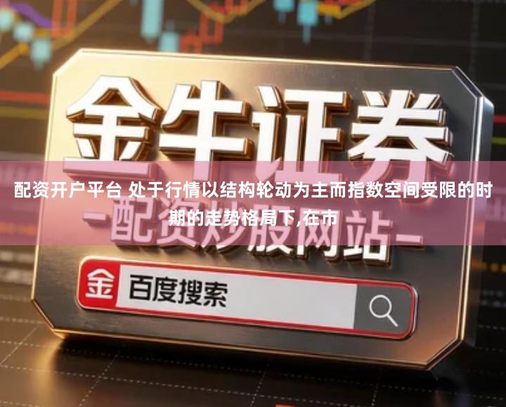 配资开户平台 处于行情以结构轮动为主而指数空间受限的时期的走势格局下,在市