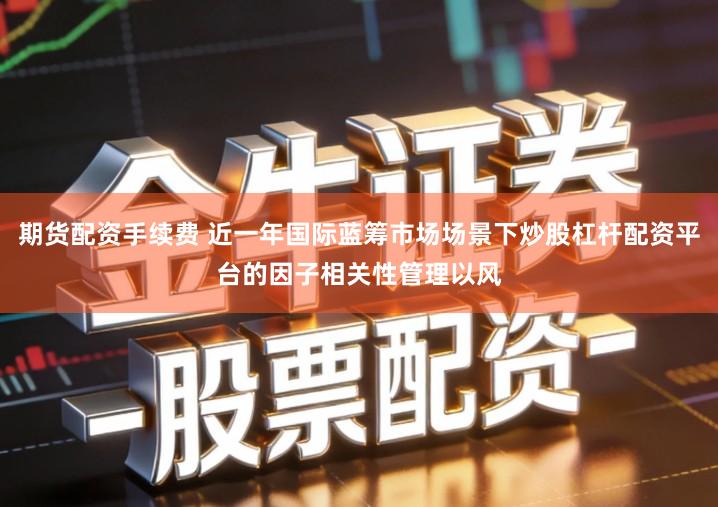 期货配资手续费 近一年国际蓝筹市场场景下炒股杠杆配资平台的因子相关性管理以风