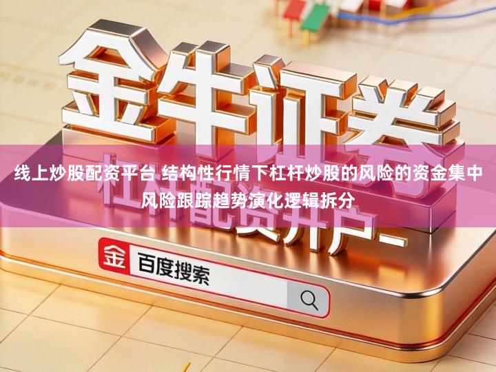 线上炒股配资平台 结构性行情下杠杆炒股的风险的资金集中风险跟踪趋势演化逻辑拆分