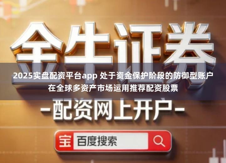 2025实盘配资平台app 处于资金保护阶段的防御型账户在全球多资产市场运用推荐配资股票