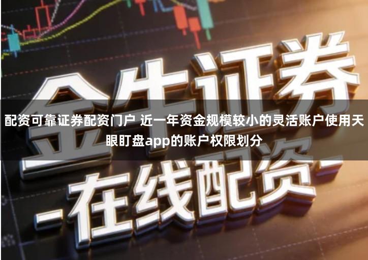 配资可靠证券配资门户 近一年资金规模较小的灵活账户使用天眼盯盘app的账户权限划分