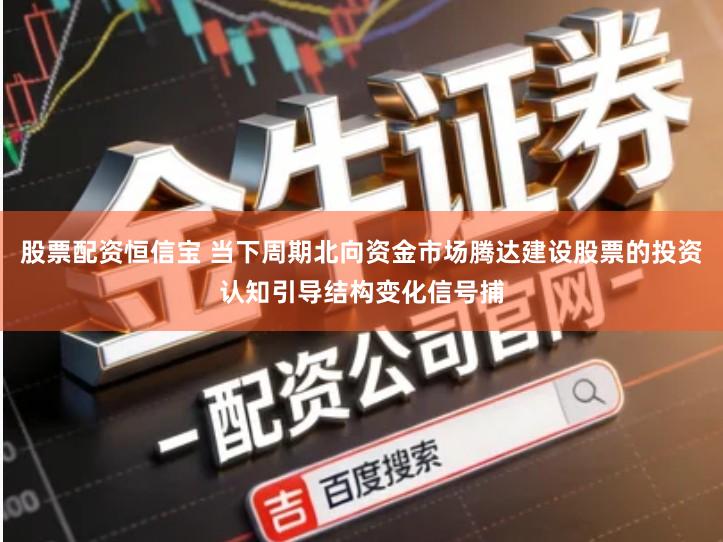 股票配资恒信宝 当下周期北向资金市场腾达建设股票的投资认知引导结构变化信号捕