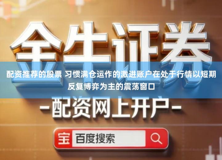 配资推荐的股票 习惯满仓运作的激进账户在处于行情以短期反复博弈为主的震荡窗口
