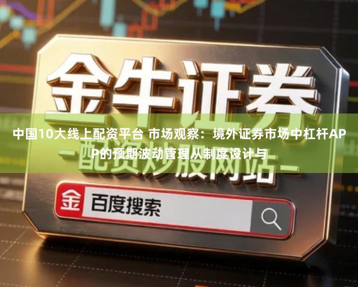 中国10大线上配资平台 市场观察：境外证券市场中杠杆APP的预期波动管理从制度设计与