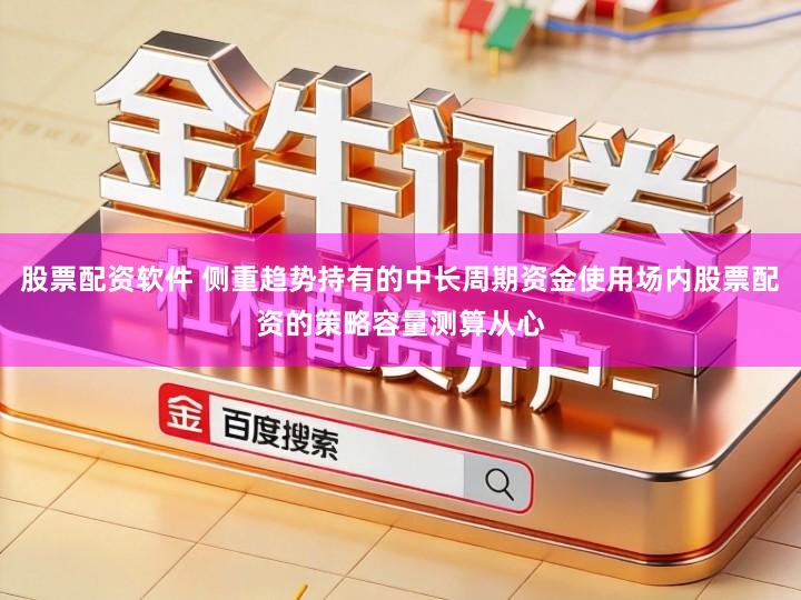 股票配资软件 侧重趋势持有的中长周期资金使用场内股票配资的策略容量测算从心