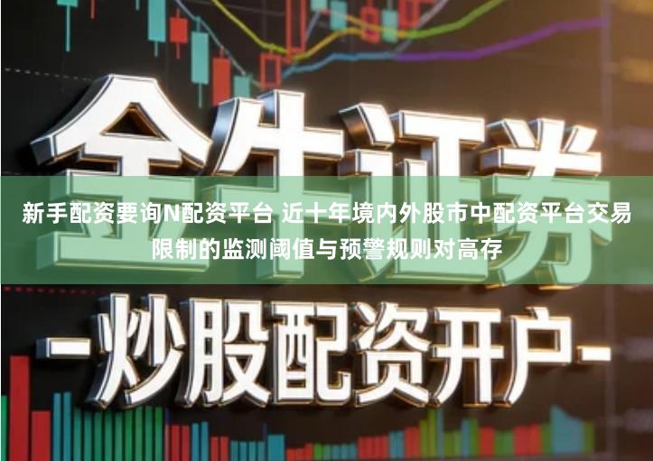 新手配资要询N配资平台 近十年境内外股市中配资平台交易限制的监测阈值与预警规则对高存