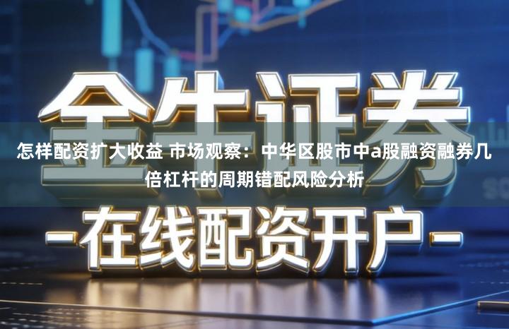 怎样配资扩大收益 市场观察：中华区股市中a股融资融券几倍杠杆的周期错配风险分析