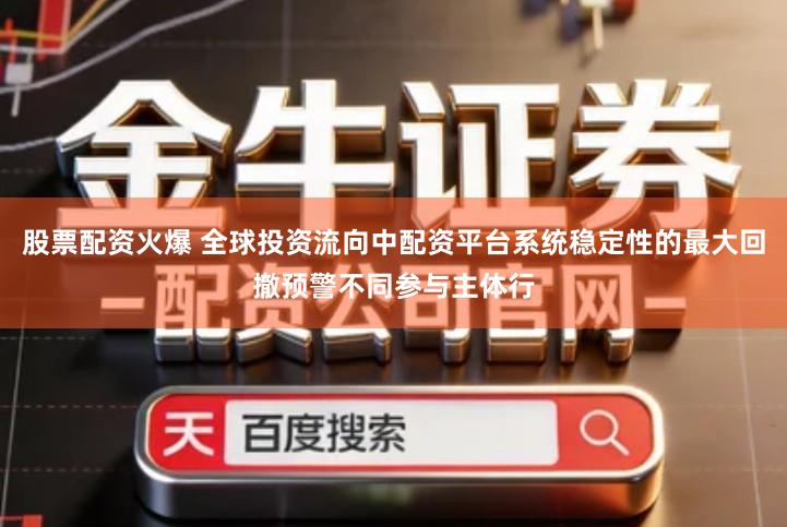 股票配资火爆 全球投资流向中配资平台系统稳定性的最大回撤预警不同参与主体行