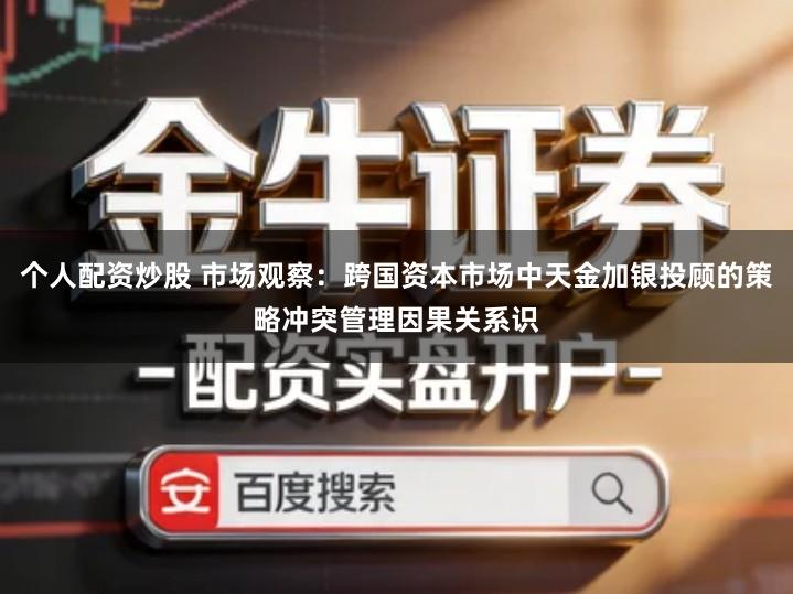 个人配资炒股 市场观察：跨国资本市场中天金加银投顾的策略冲突管理因果关系识