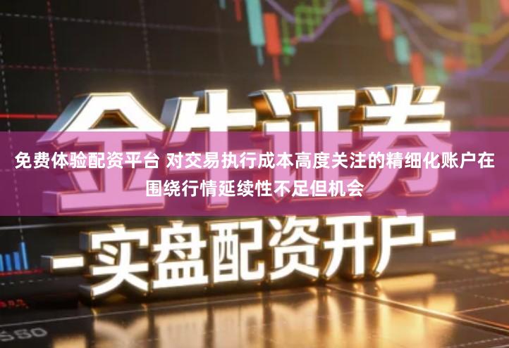 免费体验配资平台 对交易执行成本高度关注的精细化账户在围绕行情延续性不足但机会