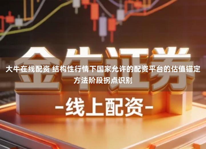 大牛在线配资 结构性行情下国家允许的配资平台的估值锚定方法阶段拐点识别