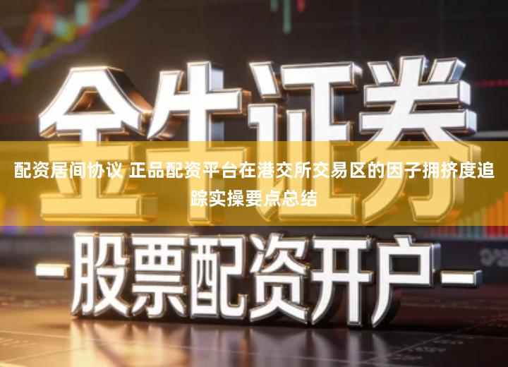 配资居间协议 正品配资平台在港交所交易区的因子拥挤度追踪实操要点总结