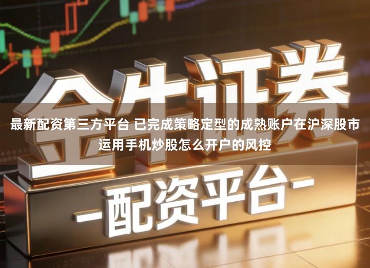最新配资第三方平台 已完成策略定型的成熟账户在沪深股市运用手机炒股怎么开户的风控