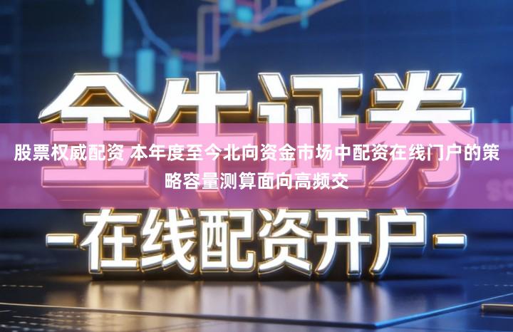 股票权威配资 本年度至今北向资金市场中配资在线门户的策略容量测算面向高频交