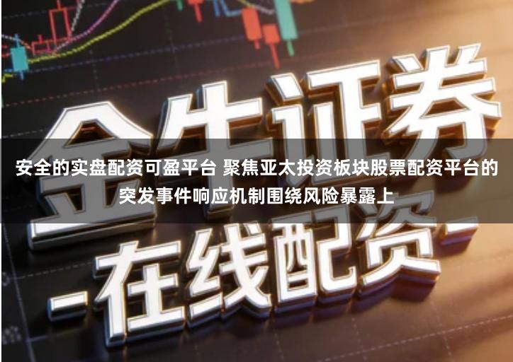 安全的实盘配资可盈平台 聚焦亚太投资板块股票配资平台的突发事件响应机制围绕风险暴露上