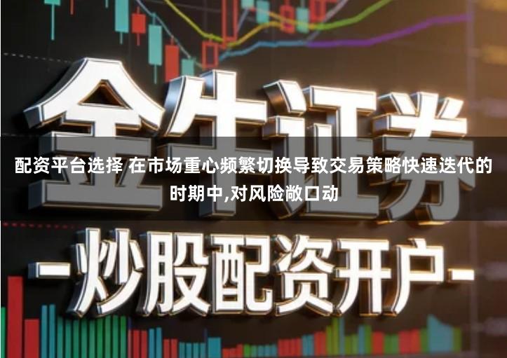 配资平台选择 在市场重心频繁切换导致交易策略快速迭代的时期中,对风险敞口动