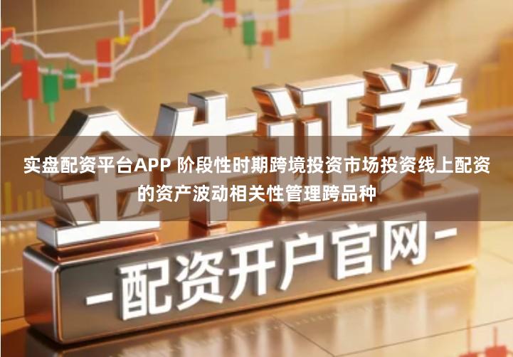实盘配资平台APP 阶段性时期跨境投资市场投资线上配资的资产波动相关性管理跨品种