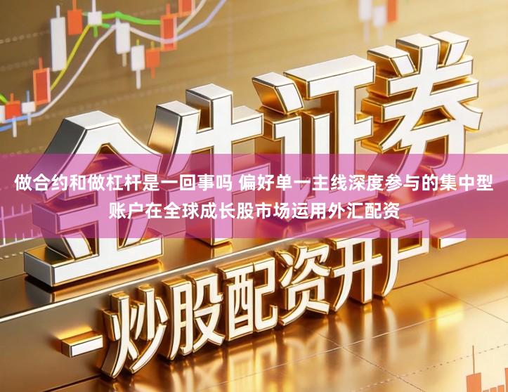 做合约和做杠杆是一回事吗 偏好单一主线深度参与的集中型账户在全球成长股市场运用外汇配资