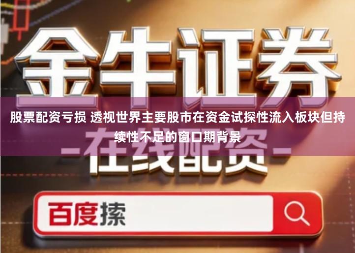 股票配资亏损 透视世界主要股市在资金试探性流入板块但持续性不足的窗口期背景