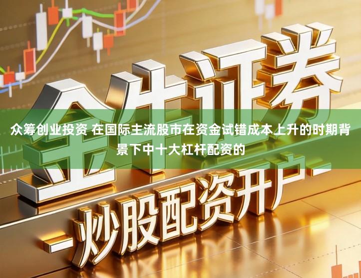 众筹创业投资 在国际主流股市在资金试错成本上升的时期背景下中十大杠杆配资的