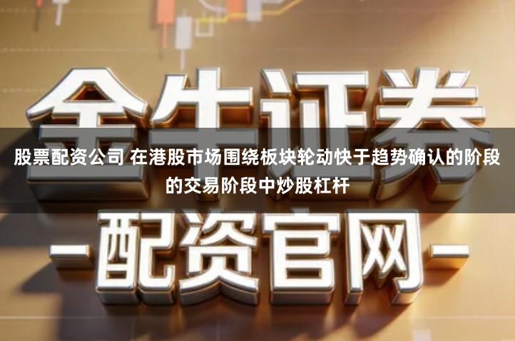 股票配资公司 在港股市场围绕板块轮动快于趋势确认的阶段的交易阶段中炒股杠杆