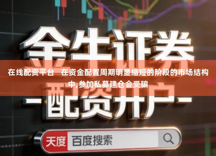 在线配资平台   在资金配置周期明显缩短的阶段的市场结构中,参加私募建仓会受骗