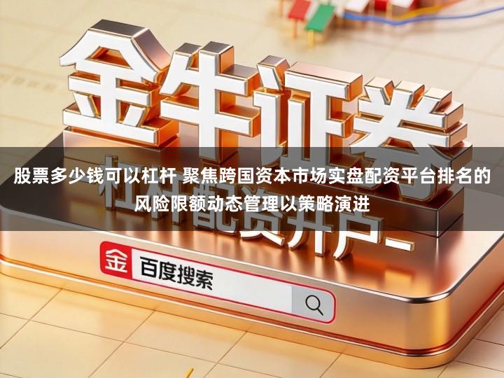 股票多少钱可以杠杆 聚焦跨国资本市场实盘配资平台排名的风险限额动态管理以策略演进
