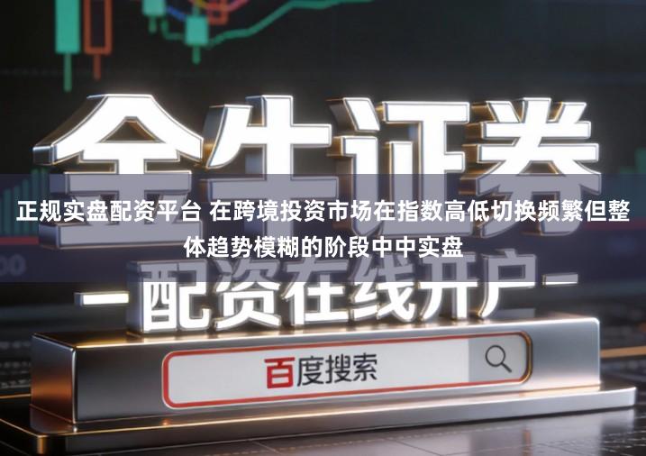 正规实盘配资平台 在跨境投资市场在指数高低切换频繁但整体趋势模糊的阶段中中实盘