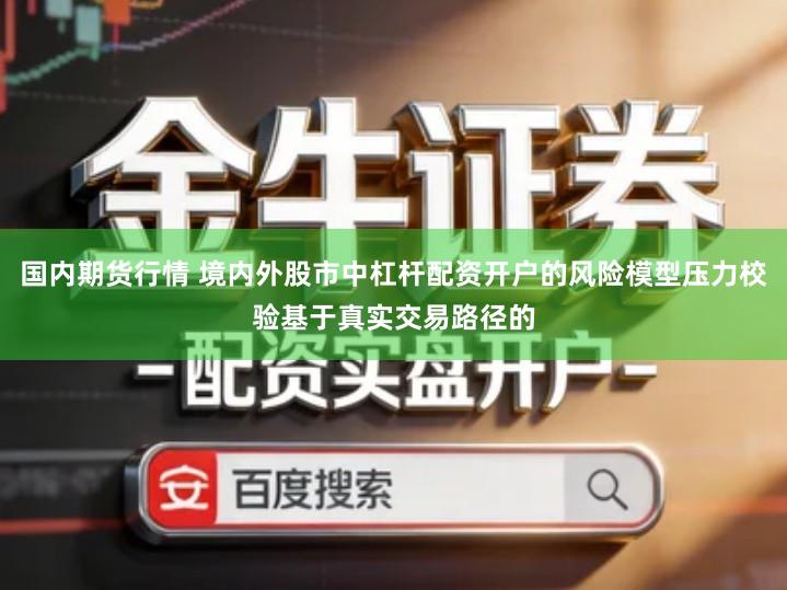 国内期货行情 境内外股市中杠杆配资开户的风险模型压力校验基于真实交易路径的